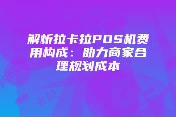 解析拉卡拉POS机费用构成：助力商家合理规划成本
