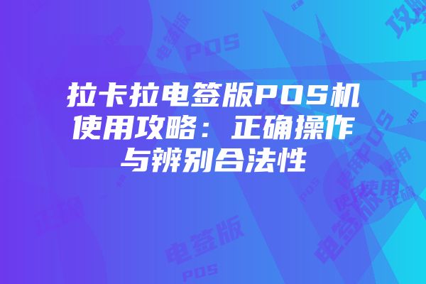 拉卡拉电签版POS机使用攻略：正确操作与辨别合法性