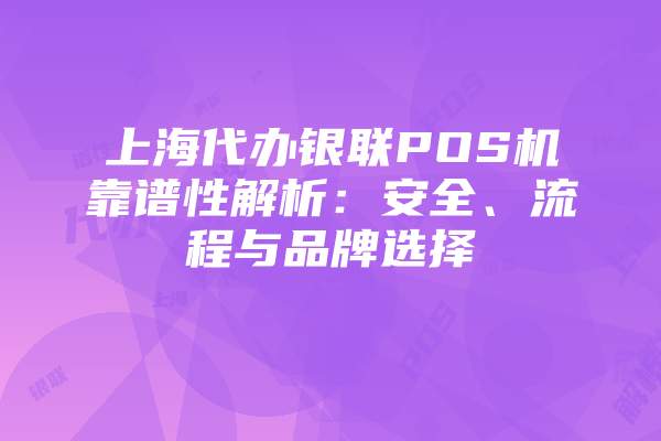 上海代办银联POS机靠谱性解析：安全、流程与品牌选择
