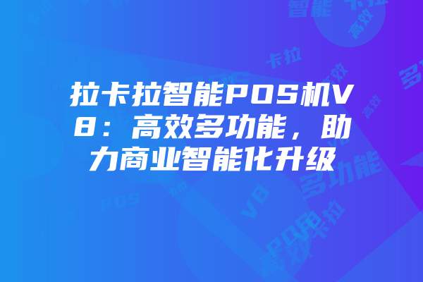 拉卡拉智能POS机V8：高效多功能，助力商业智能化升级