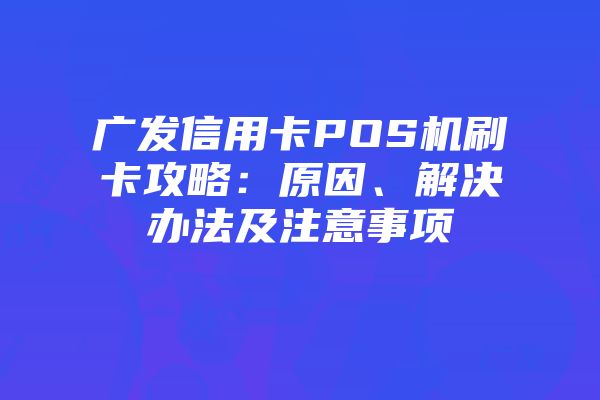 广发信用卡POS机刷卡攻略：原因、解决办法及注意事项