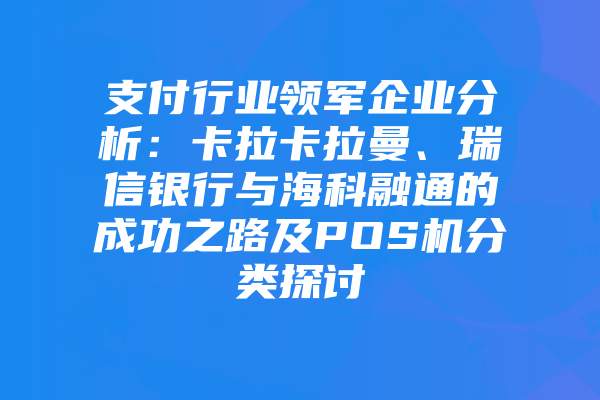 支付行业领军企业分析：卡拉卡拉曼、瑞信银行与海科融通的成功之路及POS机分类探讨