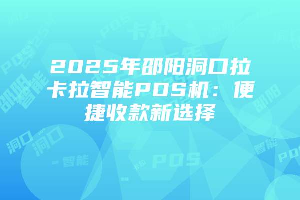 2025年邵阳洞口拉卡拉智能POS机：便捷收款新选择