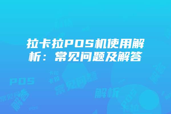拉卡拉POS机使用解析：常见问题及解答
