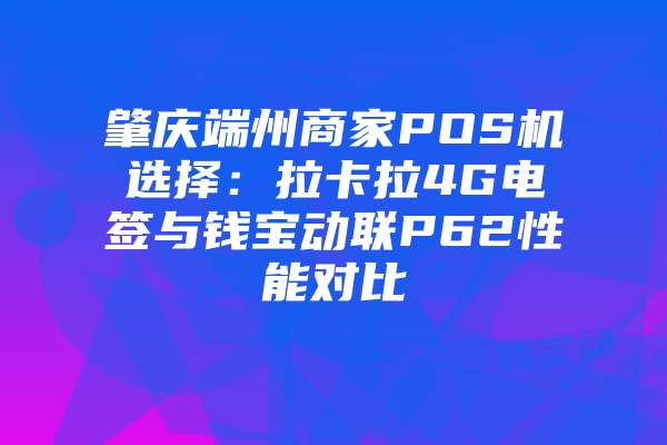 肇庆端州商家POS机选择：拉卡拉4G电签与钱宝动联P62性能对比