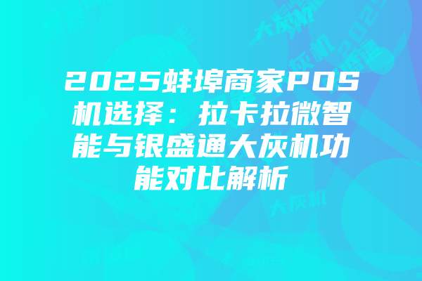 2025蚌埠商家POS机选择:拉卡拉微智能与银盛通大灰机功能对比解析