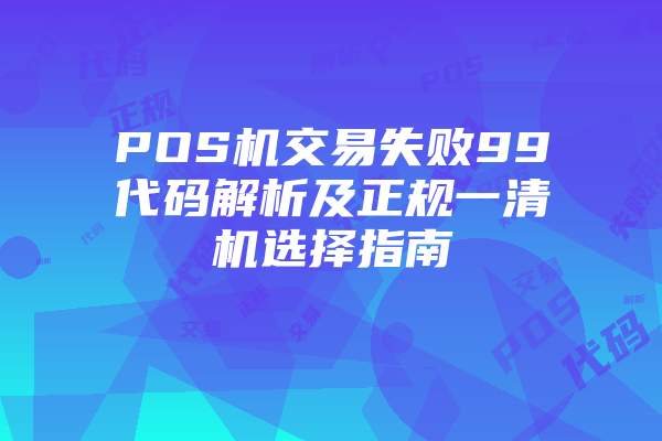 POS机交易失败99代码解析及正规一清机选择指南