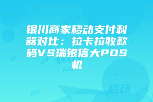 银川商家移动支付利器对比：拉卡拉收款码VS瑞银信大POS机