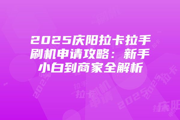 2025庆阳拉卡拉手刷机申请攻略：新手小白到商家全解析