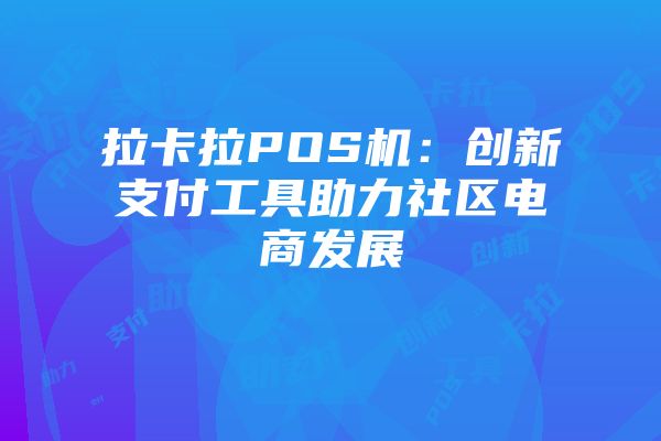 拉卡拉POS机：创新支付工具助力社区电商发展