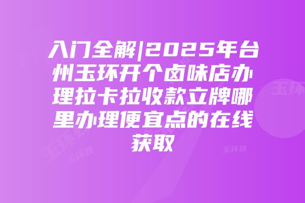 入门全解|2025年台州玉环开个卤味店办理拉卡拉收款立牌哪里办理便宜点的在线获取