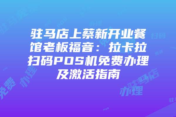 驻马店上蔡新开业餐馆老板福音：拉卡拉扫码POS机免费办理及激活指南