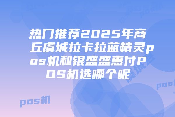 热门推荐2025年商丘虞城拉卡拉蓝精灵pos机和银盛盛惠付POS机选哪个呢