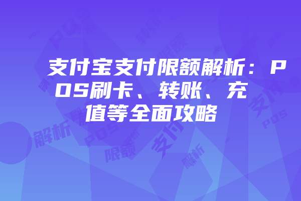 支付宝支付限额解析：POS刷卡、转账、充值等全面攻略