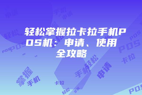 轻松掌握拉卡拉手机POS机：申请、使用全攻略