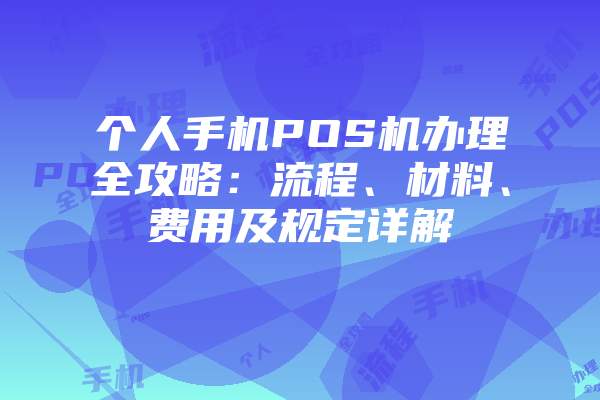 个人手机POS机办理全攻略：流程、材料、费用及规定详解