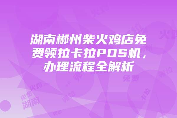 湖南郴州柴火鸡店免费领拉卡拉POS机，办理流程全解析