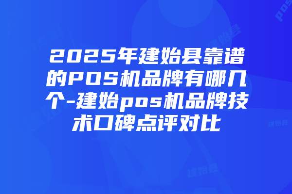 2025年建始县靠谱的POS机品牌有哪几个-建始pos机品牌技术口碑点评对比