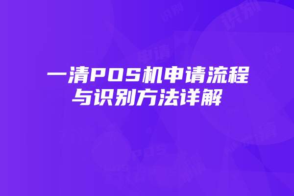 一清POS机申请流程与识别方法详解