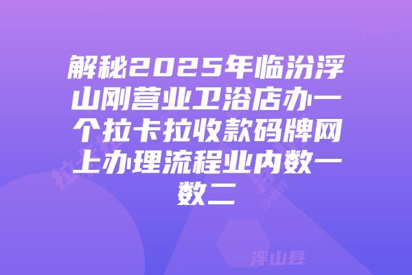 解秘2025年临汾浮山刚营业卫浴店办一个拉卡拉收款码牌网上办理流程业内数一数二