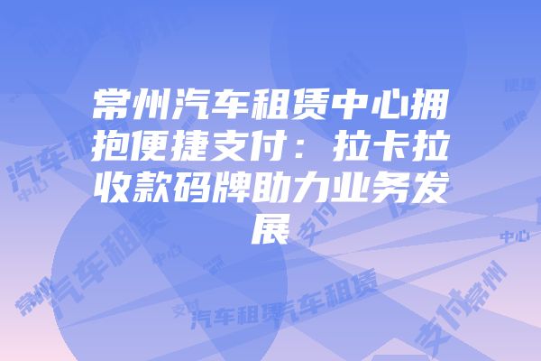 常州汽车租赁中心拥抱便捷支付：拉卡拉收款码牌助力业务发展
