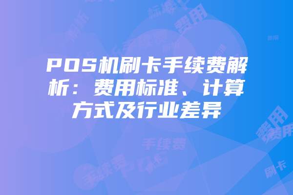 POS机刷卡手续费解析：费用标准、计算方式及行业差异