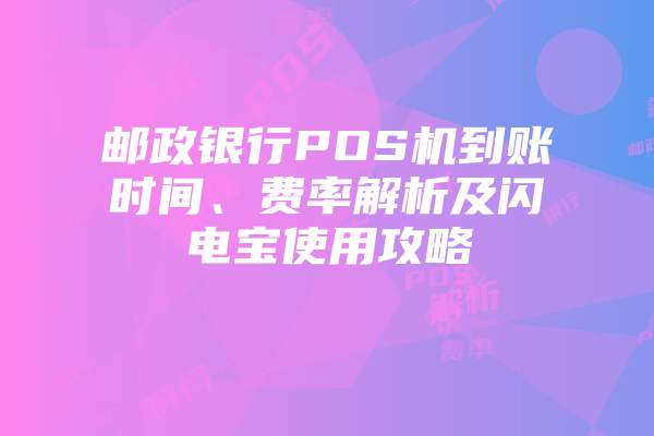 邮政银行POS机到账时间、费率解析及闪电宝使用攻略