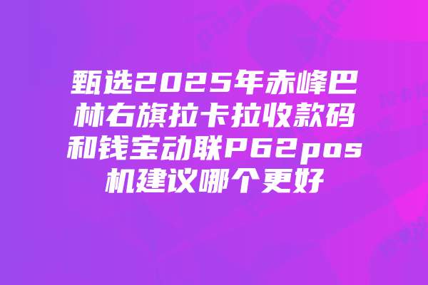 甄选2025年赤峰巴林右旗拉卡拉收款码和钱宝动联P62pos机建议哪个更好