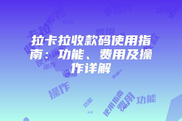 拉卡拉收款码使用指南:功能、费用及操作详解