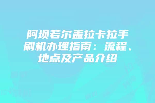 阿坝若尔盖拉卡拉手刷机办理指南:流程、地点及产品介绍