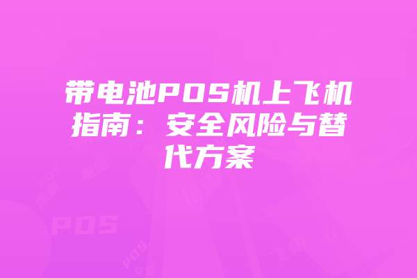 带电池POS机上飞机指南：安全风险与替代方案