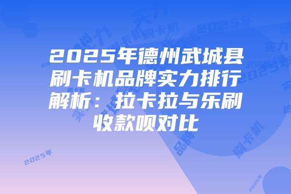 2025年德州武城县刷卡机品牌实力排行解析：拉卡拉与乐刷收款呗对比