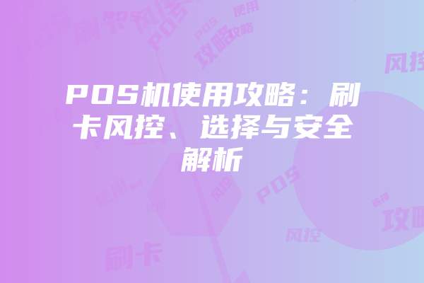 POS机使用攻略：刷卡风控、选择与安全解析