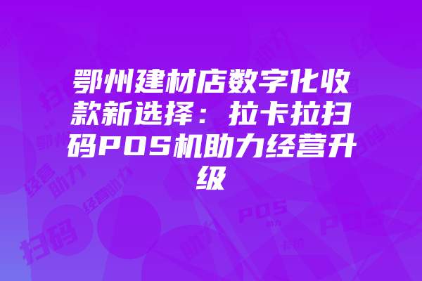鄂州建材店数字化收款新选择：拉卡拉扫码POS机助力经营升级