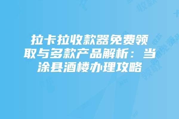 拉卡拉收款器免费领取与多款产品解析:当涂县酒楼办理攻略