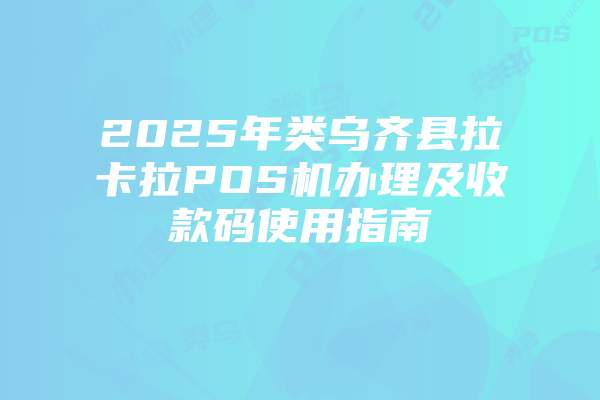 2025年类乌齐县拉卡拉POS机办理及收款码使用指南