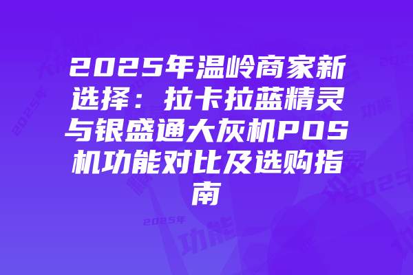 2025年温岭商家新选择：拉卡拉蓝精灵与银盛通大灰机POS机功能对比及选购指南
