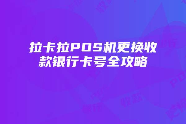 拉卡拉POS机更换收款银行卡号全攻略