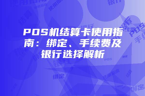 POS机结算卡使用指南：绑定、手续费及银行选择解析