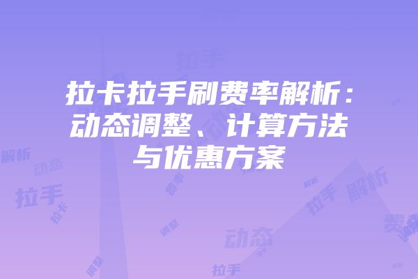 拉卡拉手刷费率解析：动态调整、计算方法与优惠方案
