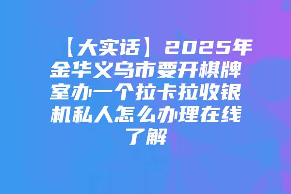【大实话】2025年金华义乌市要开棋牌室办一个拉卡拉收银机私人怎么办理在线了解